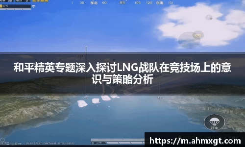 和平精英专题深入探讨LNG战队在竞技场上的意识与策略分析