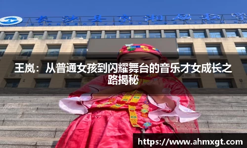 王岚：从普通女孩到闪耀舞台的音乐才女成长之路揭秘