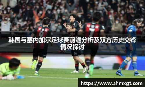 韩国与塞内加尔足球赛前瞻分析及双方历史交锋情况探讨