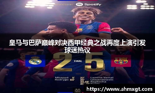 皇马与巴萨巅峰对决西甲经典之战再度上演引发球迷热议