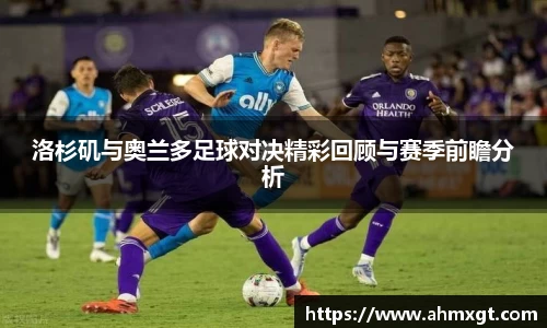 洛杉矶与奥兰多足球对决精彩回顾与赛季前瞻分析