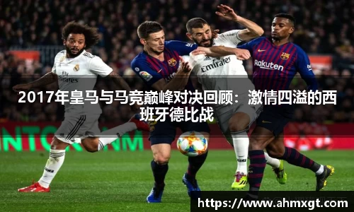 2017年皇马与马竞巅峰对决回顾：激情四溢的西班牙德比战