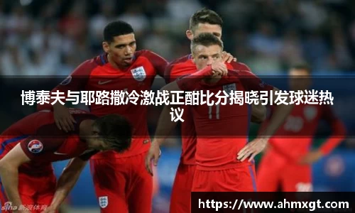 博泰夫与耶路撒冷激战正酣比分揭晓引发球迷热议