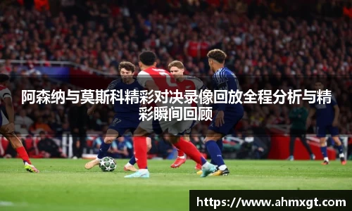 阿森纳与莫斯科精彩对决录像回放全程分析与精彩瞬间回顾