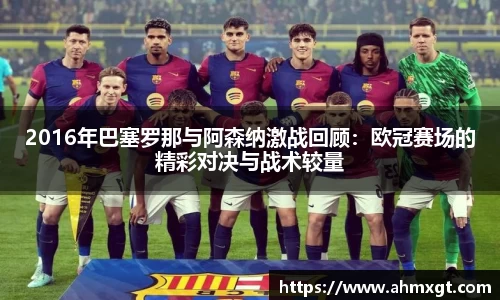 2016年巴塞罗那与阿森纳激战回顾：欧冠赛场的精彩对决与战术较量