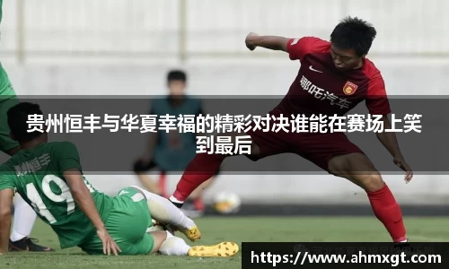 贵州恒丰与华夏幸福的精彩对决谁能在赛场上笑到最后